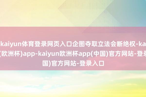kaiyun体育登录网页入口企图夺取立法会断绝权-kaiyun(欧洲杯)app-kaiyun欧洲杯app(中国)官方网站-登录入口