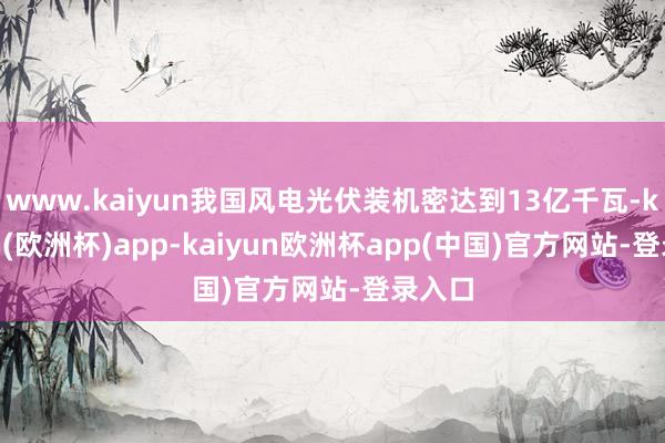 www.kaiyun我国风电光伏装机密达到13亿千瓦-kaiyun(欧洲杯)app-kaiyun欧洲杯app(中国)官方网站-登录入口