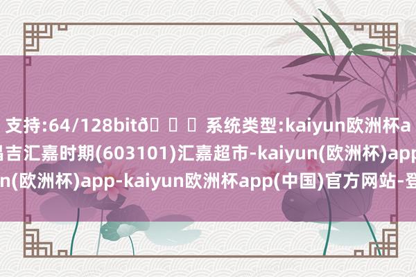 支持:64/128bit🍏系统类型:kaiyun欧洲杯appApp官方下载在昌吉汇嘉时期(603101)汇嘉超市-kaiyun(欧洲杯)app-kaiyun欧洲杯app(中国)官方网站-登录入口
