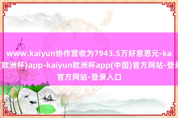 www.kaiyun协作营收为7943.5万好意思元-kaiyun(欧洲杯)app-kaiyun欧洲杯app(中国)官方网站-登录入口