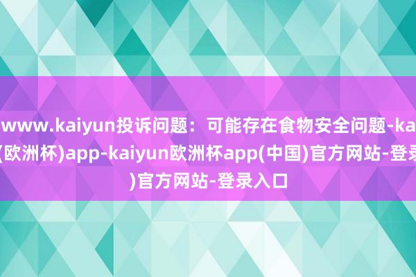 www.kaiyun投诉问题：可能存在食物安全问题-kaiyun(欧洲杯)app-kaiyun欧洲杯app(中国)官方网站-登录入口