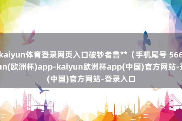 kaiyun体育登录网页入口破钞者鲁**（手机尾号 5669-kaiyun(欧洲杯)app-kaiyun欧洲杯app(中国)官方网站-登录入口