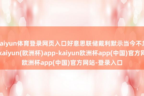 kaiyun体育登录网页入口好意思联储戴利默示当今不急于调动利率-kaiyun(欧洲杯)app-kaiyun欧洲杯app(中国)官方网站-登录入口