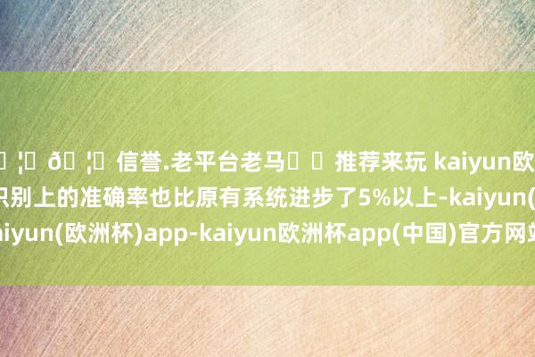 🦄🦄信誉.老平台老马✔️推荐来玩 kaiyun欧洲杯app在屏幕实体识别上的准确率也比原有系统进步了5%以上-kaiyun(欧洲杯)app-kaiyun欧洲杯app(中国)官方网站-登录入口