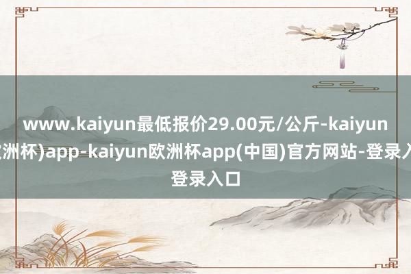 www.kaiyun最低报价29.00元/公斤-kaiyun(欧洲杯)app-kaiyun欧洲杯app(中国)官方网站-登录入口