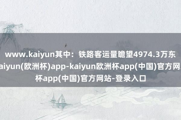 www.kaiyun其中：铁路客运量瞻望4974.3万东说念主次-kaiyun(欧洲杯)app-kaiyun欧洲杯app(中国)官方网站-登录入口