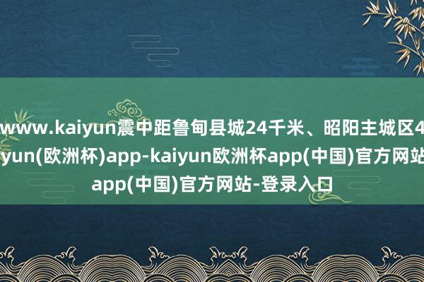 www.kaiyun震中距鲁甸县城24千米、昭阳主城区44千米-kaiyun(欧洲杯)app-kaiyun欧洲杯app(中国)官方网站-登录入口