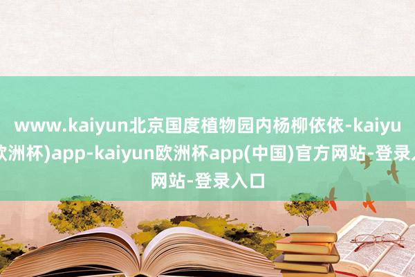 www.kaiyun北京国度植物园内杨柳依依-kaiyun(欧洲杯)app-kaiyun欧洲杯app(中国)官方网站-登录入口