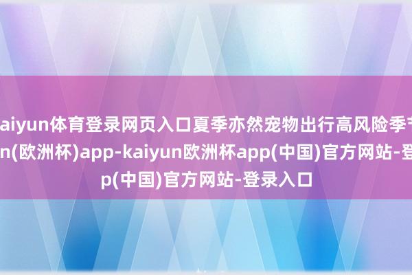 kaiyun体育登录网页入口夏季亦然宠物出行高风险季节-kaiyun(欧洲杯)app-kaiyun欧洲杯app(中国)官方网站-登录入口