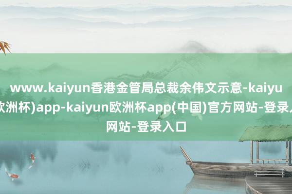 www.kaiyun香港金管局总裁余伟文示意-kaiyun(欧洲杯)app-kaiyun欧洲杯app(中国)官方网站-登录入口