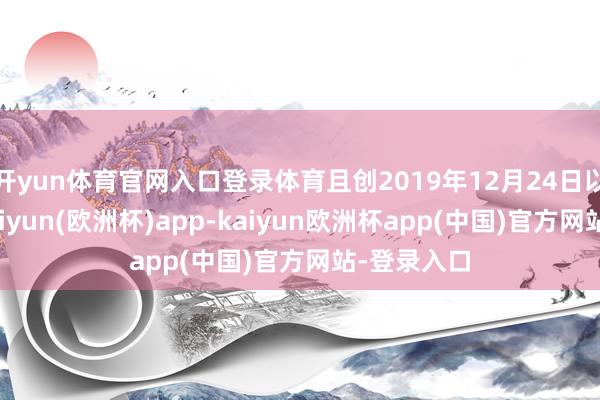开yun体育官网入口登录体育且创2019年12月24日以来新低-kaiyun(欧洲杯)app-kaiyun欧洲杯app(中国)官方网站-登录入口