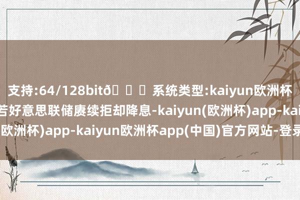 支持:64/128bit🍏系统类型:kaiyun欧洲杯appApp官方下载淌若好意思联储赓续拒却降息-kaiyun(欧洲杯)app-kaiyun欧洲杯app(中国)官方网站-登录入口