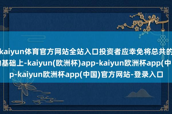 kaiyun体育官方网站全站入口投资者应幸免将总共的有绸缪建树在脸色的基础上-kaiyun(欧洲杯)app-kaiyun欧洲杯app(中国)官方网站-登录入口
