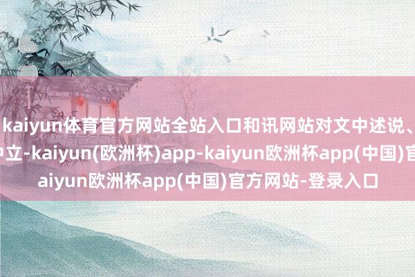 kaiyun体育官方网站全站入口和讯网站对文中述说、不雅点判断保握中立-kaiyun(欧洲杯)app-kaiyun欧洲杯app(中国)官方网站-登录入口