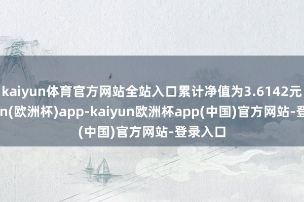 kaiyun体育官方网站全站入口累计净值为3.6142元-kaiyun(欧洲杯)app-kaiyun欧洲杯app(中国)官方网站-登录入口
