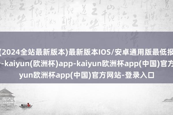 (2024全站最新版本)最新版本IOS/安卓通用版最低报价6.20元/公斤-kaiyun(欧洲杯)app-kaiyun欧洲杯app(中国)官方网站-登录入口