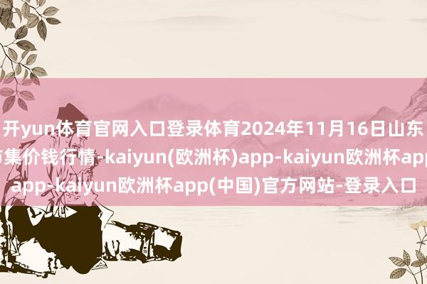 开yun体育官网入口登录体育2024年11月16日山东威海市农副家具批发市集价钱行情-kaiyun(欧洲杯)app-kaiyun欧洲杯app(中国)官方网站-登录入口
