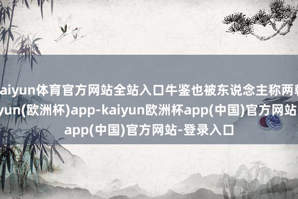 kaiyun体育官方网站全站入口牛鉴也被东说念主称两朝帝师-kaiyun(欧洲杯)app-kaiyun欧洲杯app(中国)官方网站-登录入口
