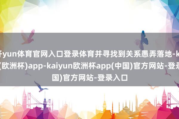 开yun体育官网入口登录体育并寻找到关系愚弄落地-kaiyun(欧洲杯)app-kaiyun欧洲杯app(中国)官方网站-登录入口