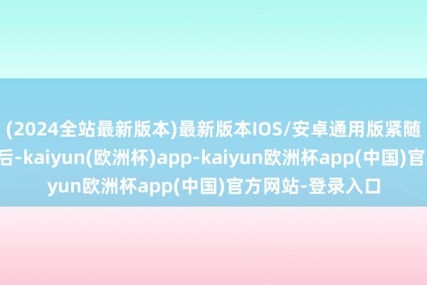 (2024全站最新版本)最新版本IOS/安卓通用版紧随临时鼓励会适度后-kaiyun(欧洲杯)app-kaiyun欧洲杯app(中国)官方网站-登录入口