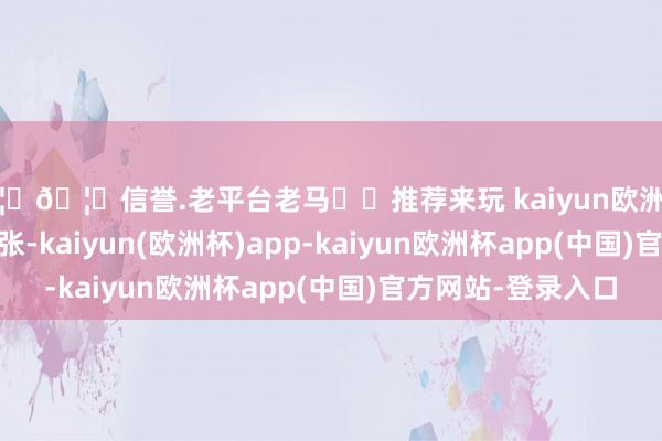🦄🦄信誉.老平台老马✔️推荐来玩 kaiyun欧洲杯app报122.09元/张-kaiyun(欧洲杯)app-kaiyun欧洲杯app(中国)官方网站-登录入口