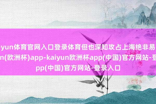 开yun体育官网入口登录体育但也深知攻占上海绝非易事-kaiyun(欧洲杯)app-kaiyun欧洲杯app(中国)官方网站-登录入口