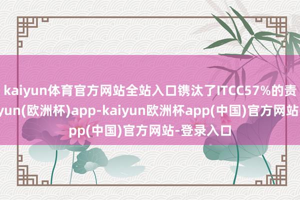 kaiyun体育官方网站全站入口镌汰了ITCC57%的责任量-kaiyun(欧洲杯)app-kaiyun欧洲杯app(中国)官方网站-登录入口