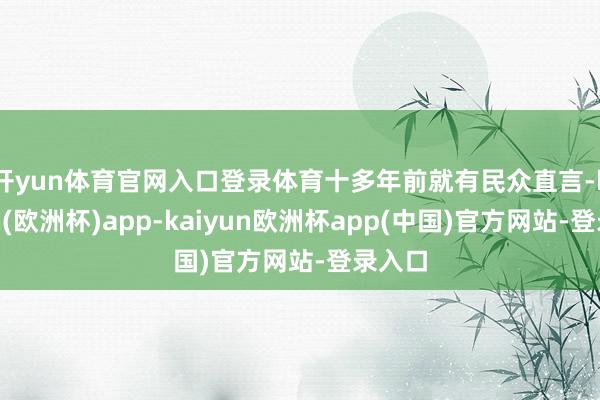 开yun体育官网入口登录体育　　十多年前就有民众直言-kaiyun(欧洲杯)app-kaiyun欧洲杯app(中国)官方网站-登录入口