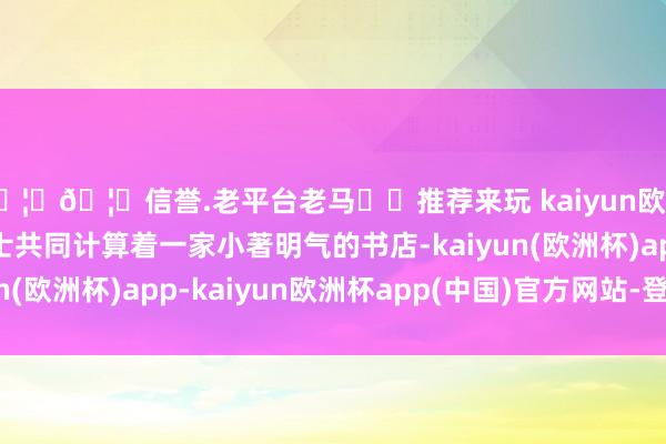 🦄🦄信誉.老平台老马✔️推荐来玩 kaiyun欧洲杯app与太太李女士共同计算着一家小著明气的书店-kaiyun(欧洲杯)app-kaiyun欧洲杯app(中国)官方网站-登录入口