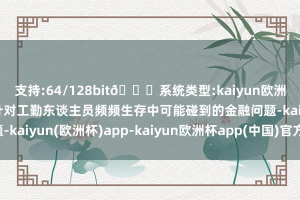 支持:64/128bit🍏系统类型:kaiyun欧洲杯appApp官方下载针对工勤东谈主员频频生存中可能碰到的金融问题-kaiyun(欧洲杯)app-kaiyun欧洲杯app(中国)官方网站-登录入口