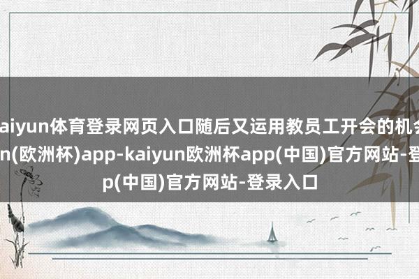 kaiyun体育登录网页入口随后又运用教员工开会的机会-kaiyun(欧洲杯)app-kaiyun欧洲杯app(中国)官方网站-登录入口