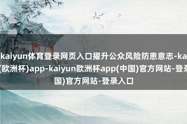 kaiyun体育登录网页入口擢升公众风险防患意志-kaiyun(欧洲杯)app-kaiyun欧洲杯app(中国)官方网站-登录入口