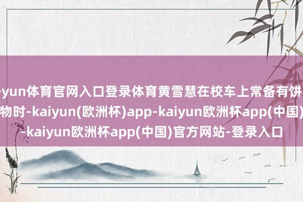 开yun体育官网入口登录体育黄雪慧在校车上常备有饼干和牛奶;碰到佩戴重物时-kaiyun(欧洲杯)app-kaiyun欧洲杯app(中国)官方网站-登录入口