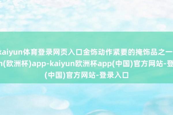 kaiyun体育登录网页入口金饰动作紧要的掩饰品之一-kaiyun(欧洲杯)app-kaiyun欧洲杯app(中国)官方网站-登录入口