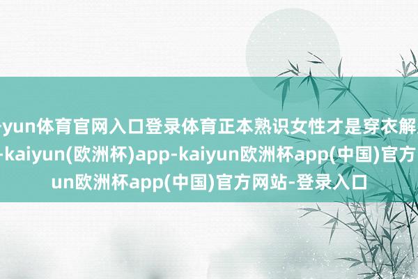开yun体育官网入口登录体育正本熟识女性才是穿衣解放度最高的女性-kaiyun(欧洲杯)app-kaiyun欧洲杯app(中国)官方网站-登录入口