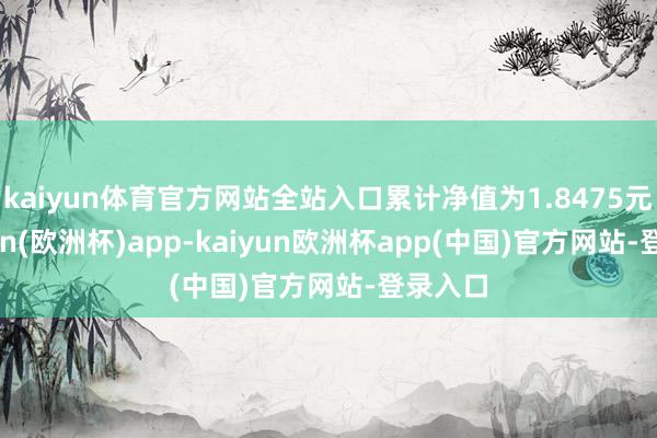 kaiyun体育官方网站全站入口累计净值为1.8475元-kaiyun(欧洲杯)app-kaiyun欧洲杯app(中国)官方网站-登录入口