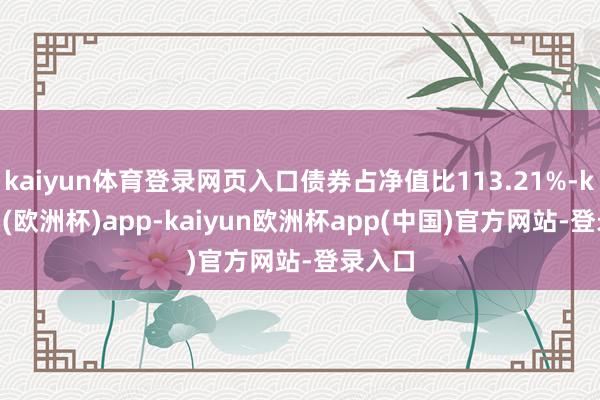 kaiyun体育登录网页入口债券占净值比113.21%-kaiyun(欧洲杯)app-kaiyun欧洲杯app(中国)官方网站-登录入口