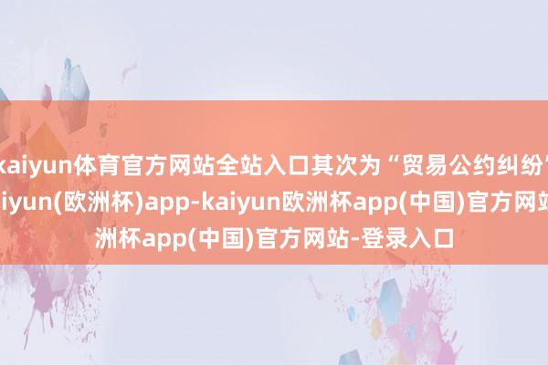 kaiyun体育官方网站全站入口其次为“贸易公约纠纷”有19则-kaiyun(欧洲杯)app-kaiyun欧洲杯app(中国)官方网站-登录入口