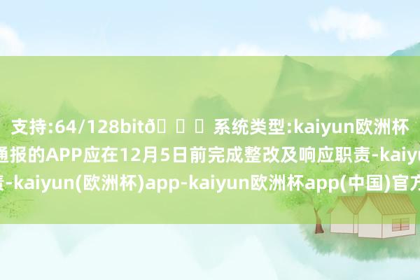 支持:64/128bit🍏系统类型:kaiyun欧洲杯appApp官方下载被通报的APP应在12月5日前完成整改及响应职责-kaiyun(欧洲杯)app-kaiyun欧洲杯app(中国)官方网站-登录入口