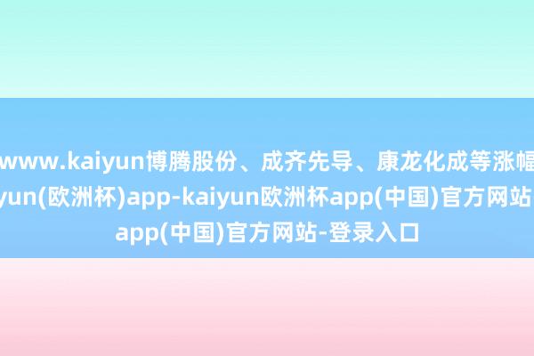 www.kaiyun博腾股份、成齐先导、康龙化成等涨幅居前-kaiyun(欧洲杯)app-kaiyun欧洲杯app(中国)官方网站-登录入口