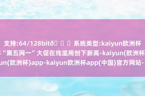 支持:64/128bit🍏系统类型:kaiyun欧洲杯appApp官方下载本年“黑五网一”大促在线滥用创下新高-kaiyun(欧洲杯)app-kaiyun欧洲杯app(中国)官方网站-登录入口