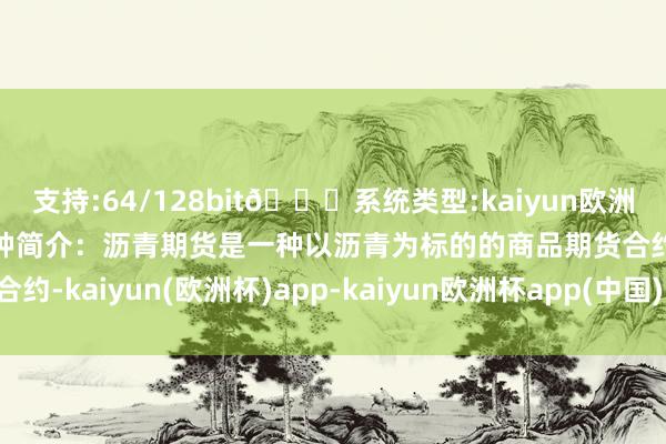 支持:64/128bit🍏系统类型:kaiyun欧洲杯appApp官方下载品种简介：沥青期货是一种以沥青为标的的商品期货合约-kaiyun(欧洲杯)app-kaiyun欧洲杯app(中国)官方网站-登录入口