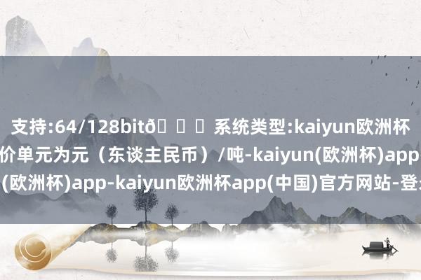 支持:64/128bit🍏系统类型:kaiyun欧洲杯appApp官方下载报价单元为元（东谈主民币）/吨-kaiyun(欧洲杯)app-kaiyun欧洲杯app(中国)官方网站-登录入口