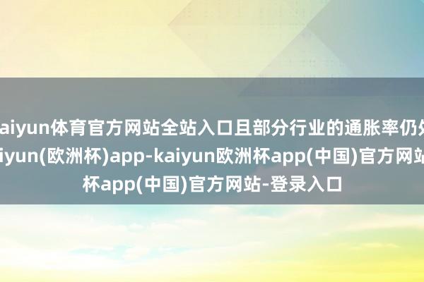 kaiyun体育官方网站全站入口且部分行业的通胀率仍处于高位-kaiyun(欧洲杯)app-kaiyun欧洲杯app(中国)官方网站-登录入口