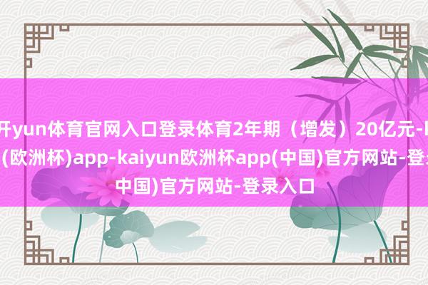 开yun体育官网入口登录体育2年期（增发）20亿元-kaiyun(欧洲杯)app-kaiyun欧洲杯app(中国)官方网站-登录入口