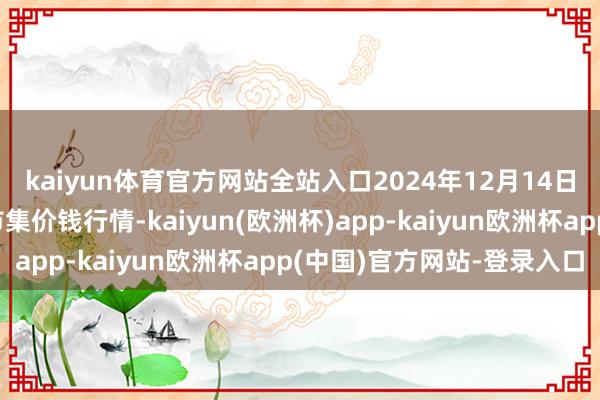 kaiyun体育官方网站全站入口2024年12月14日山西新绛县蔬菜批发市集价钱行情-kaiyun(欧洲杯)app-kaiyun欧洲杯app(中国)官方网站-登录入口