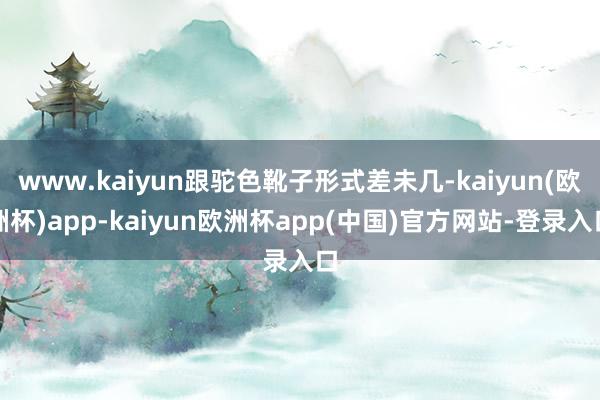 www.kaiyun跟驼色靴子形式差未几-kaiyun(欧洲杯)app-kaiyun欧洲杯app(中国)官方网站-登录入口