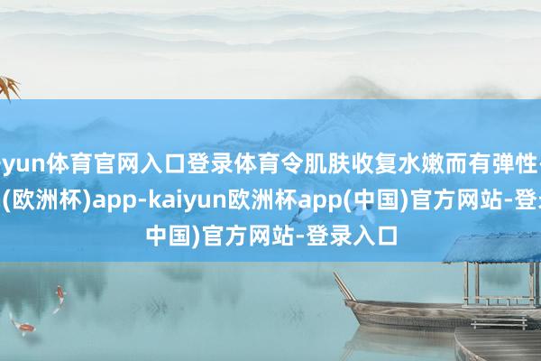 开yun体育官网入口登录体育令肌肤收复水嫩而有弹性-kaiyun(欧洲杯)app-kaiyun欧洲杯app(中国)官方网站-登录入口