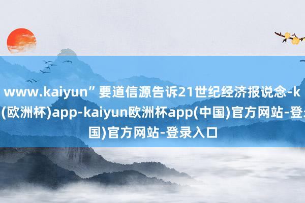 www.kaiyun”要道信源告诉21世纪经济报说念-kaiyun(欧洲杯)app-kaiyun欧洲杯app(中国)官方网站-登录入口
