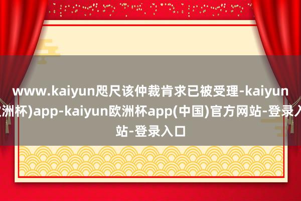 www.kaiyun咫尺该仲裁肯求已被受理-kaiyun(欧洲杯)app-kaiyun欧洲杯app(中国)官方网站-登录入口